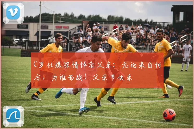 C罗社媒深情悼念父亲:无论来自何方,为谁而战!父亲节快乐️