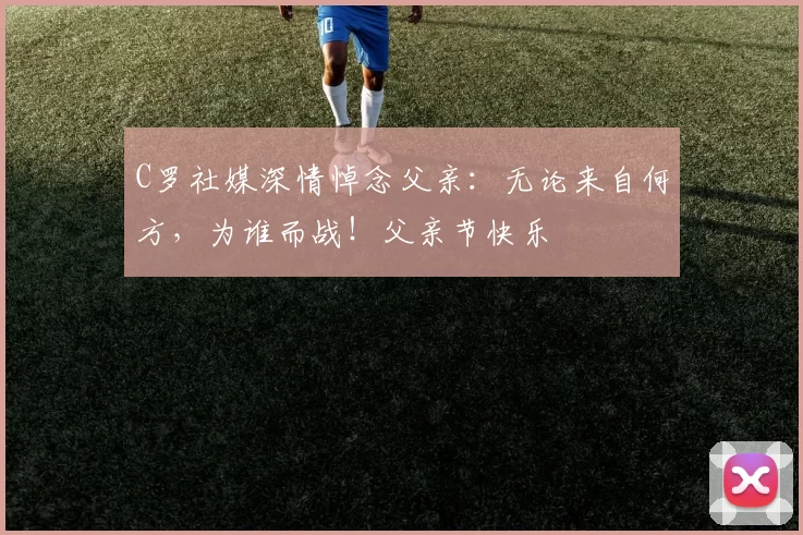 C罗社媒深情悼念父亲:无论来自何方,为谁而战!父亲节快乐️