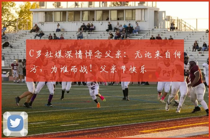 C罗社媒深情悼念父亲:无论来自何方,为谁而战!父亲节快乐️