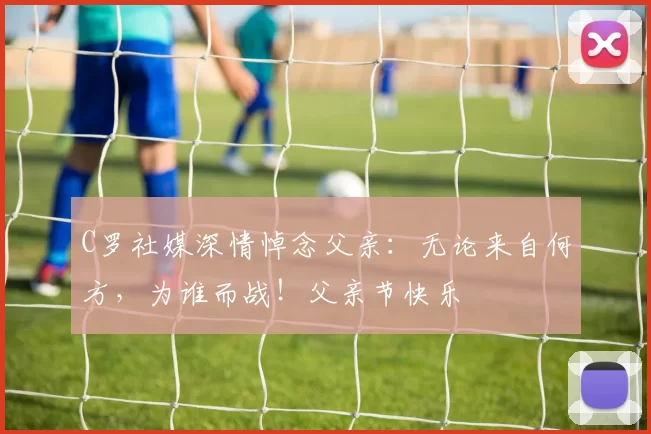 C罗社媒深情悼念父亲：无论来自何方，为谁而战！父亲节快乐️