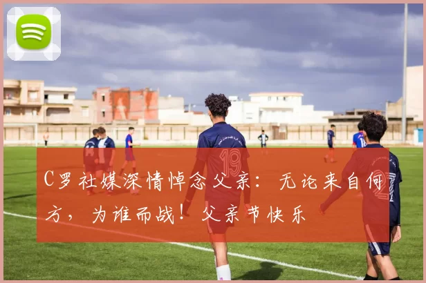 C罗社媒深情悼念父亲:无论来自何方,为谁而战!父亲节快乐️