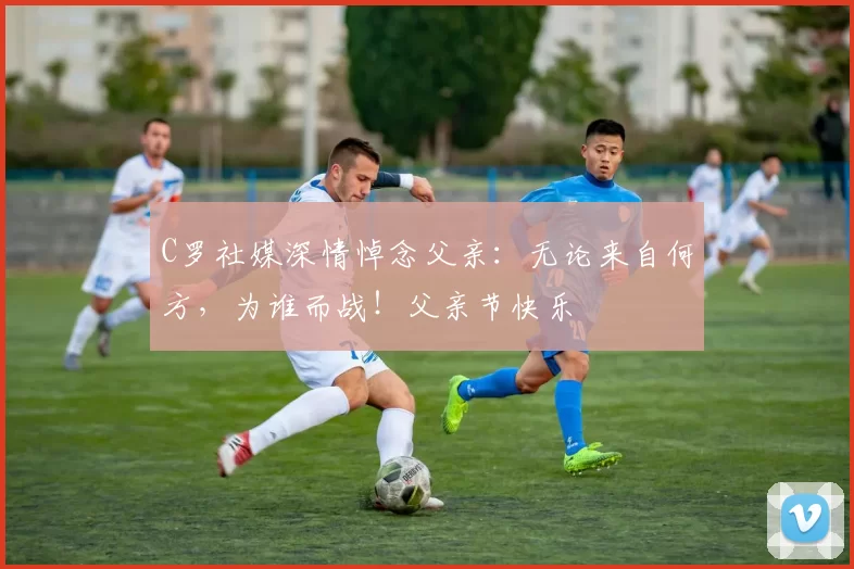 C罗社媒深情悼念父亲：无论来自何方，为谁而战！父亲节快乐️