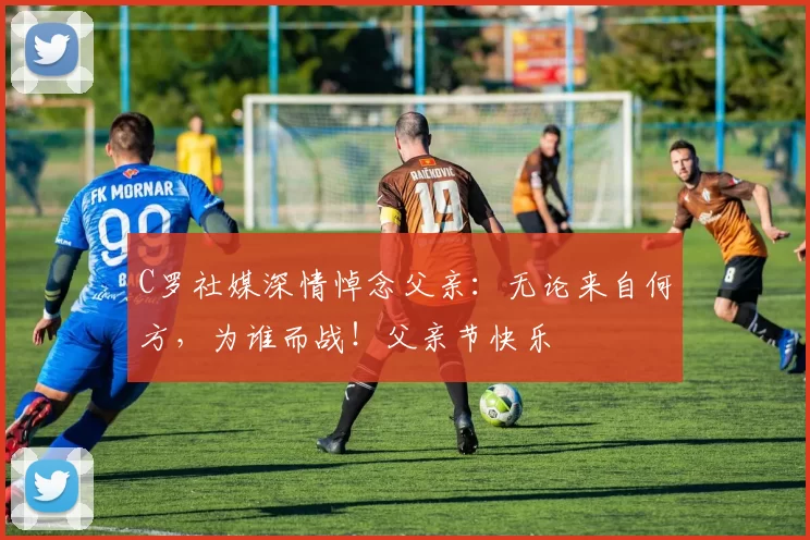 C罗社媒深情悼念父亲:无论来自何方,为谁而战!父亲节快乐️