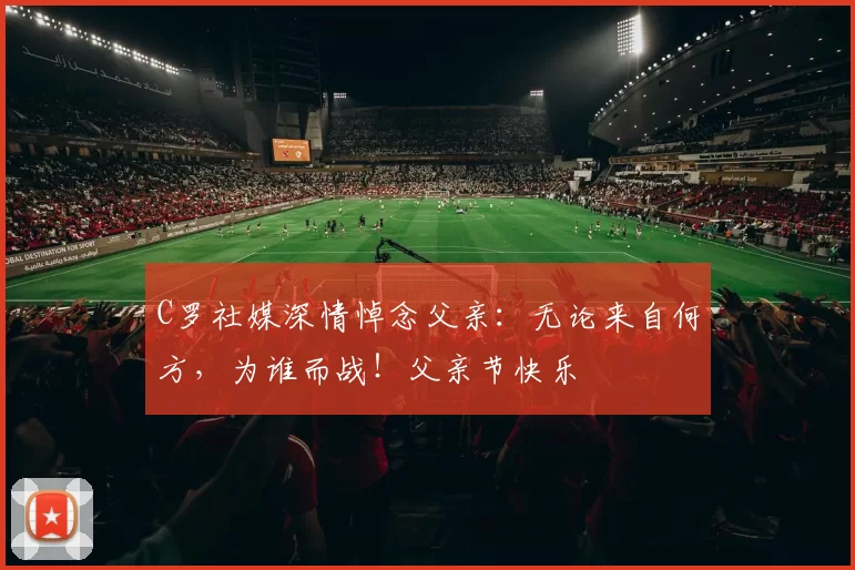 C罗社媒深情悼念父亲：无论来自何方，为谁而战！父亲节快乐️