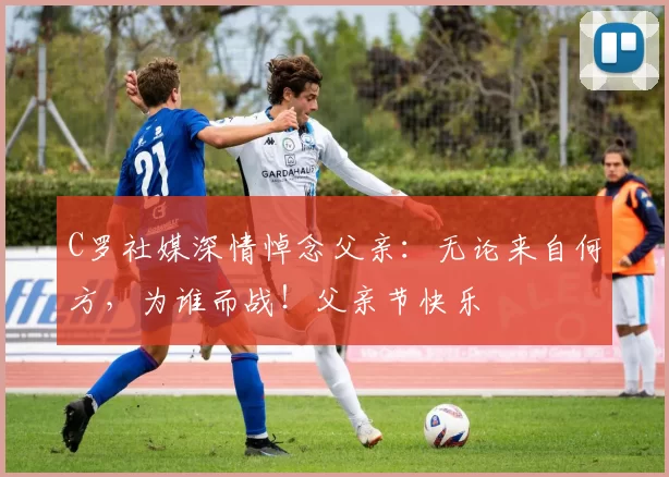 C罗社媒深情悼念父亲：无论来自何方，为谁而战！父亲节快乐️