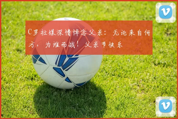 C罗社媒深情悼念父亲：无论来自何方，为谁而战！父亲节快乐️