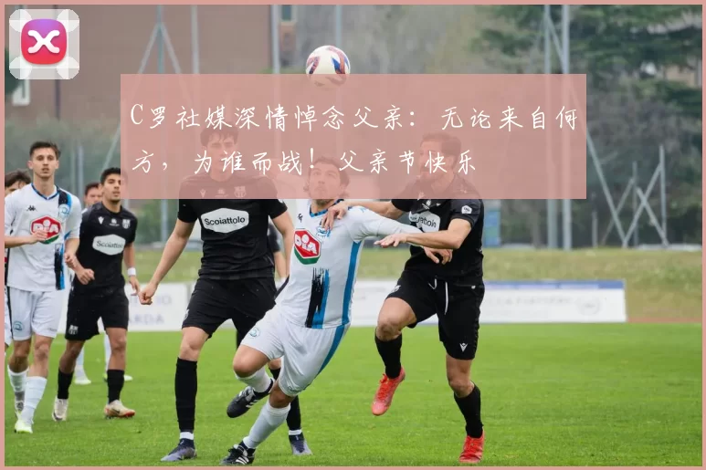 C罗社媒深情悼念父亲：无论来自何方，为谁而战！父亲节快乐️