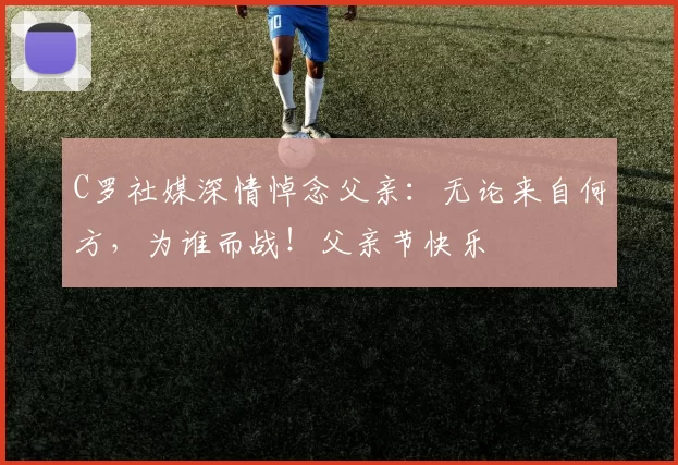 C罗社媒深情悼念父亲:无论来自何方,为谁而战!父亲节快乐️