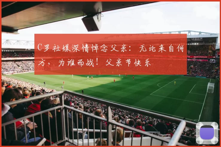 C罗社媒深情悼念父亲:无论来自何方,为谁而战!父亲节快乐️