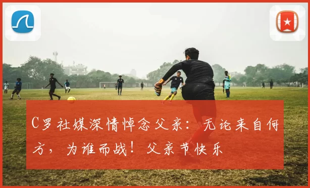 C罗社媒深情悼念父亲：无论来自何方，为谁而战！父亲节快乐️