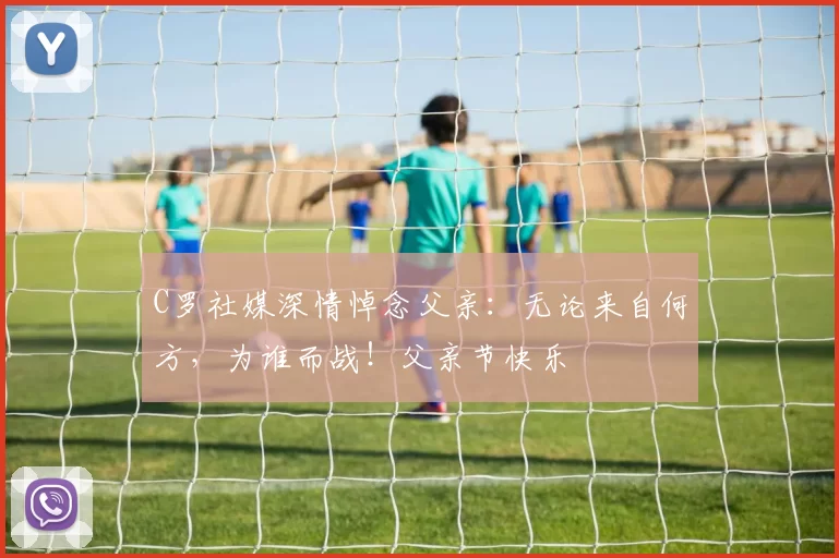 C罗社媒深情悼念父亲：无论来自何方，为谁而战！父亲节快乐️