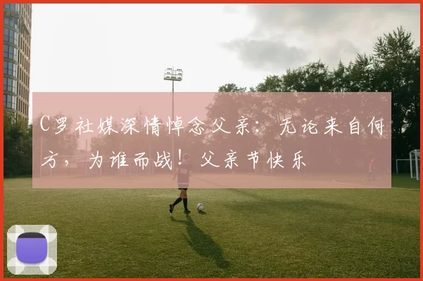 C罗社媒深情悼念父亲:无论来自何方,为谁而战!父亲节快乐️