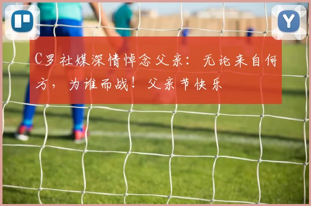 C罗社媒深情悼念父亲:无论来自何方,为谁而战!父亲节快乐️