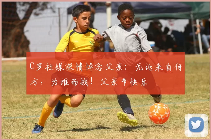 C罗社媒深情悼念父亲：无论来自何方，为谁而战！父亲节快乐️