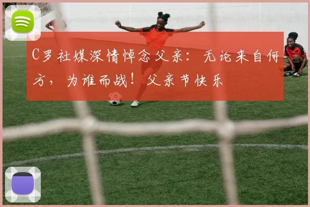 C罗社媒深情悼念父亲：无论来自何方，为谁而战！父亲节快乐️