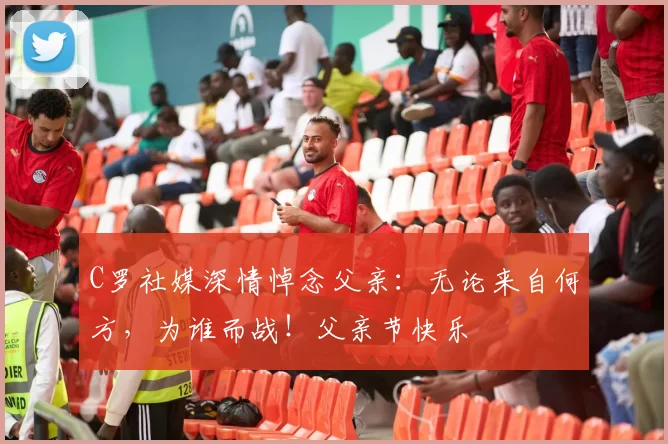 C罗社媒深情悼念父亲：无论来自何方，为谁而战！父亲节快乐️