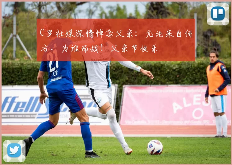 C罗社媒深情悼念父亲：无论来自何方，为谁而战！父亲节快乐️