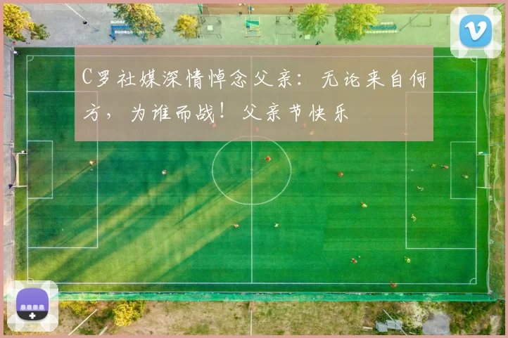 C罗社媒深情悼念父亲:无论来自何方,为谁而战!父亲节快乐️