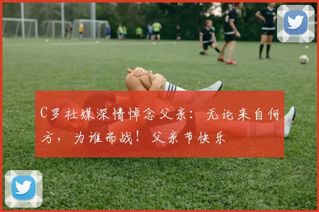 C罗社媒深情悼念父亲:无论来自何方,为谁而战!父亲节快乐️