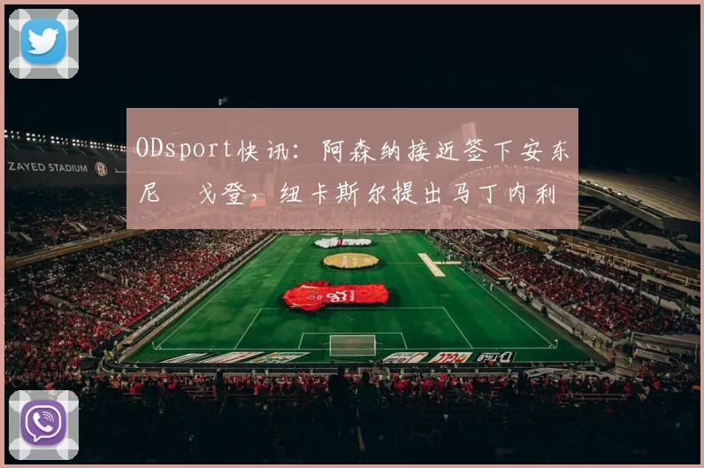 ODsport快讯:阿森纳接近签下安东尼・戈登,纽卡斯尔提出马丁内利交换条件_交易_球员_谈判