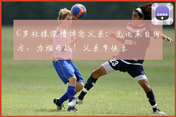 C罗社媒深情悼念父亲：无论来自何方，为谁而战！父亲节快乐️