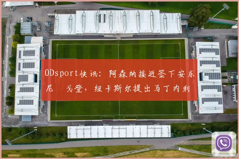 ODsport快讯:阿森纳接近签下安东尼・戈登,纽卡斯尔提出马丁内利交换条件_交易_球员_谈判