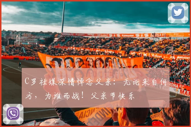 C罗社媒深情悼念父亲：无论来自何方，为谁而战！父亲节快乐️