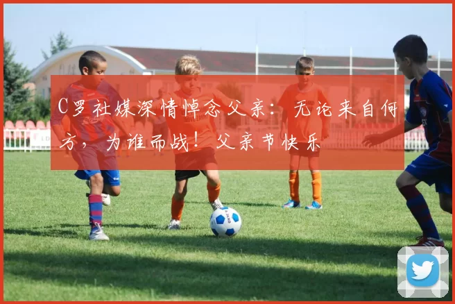 C罗社媒深情悼念父亲：无论来自何方，为谁而战！父亲节快乐️