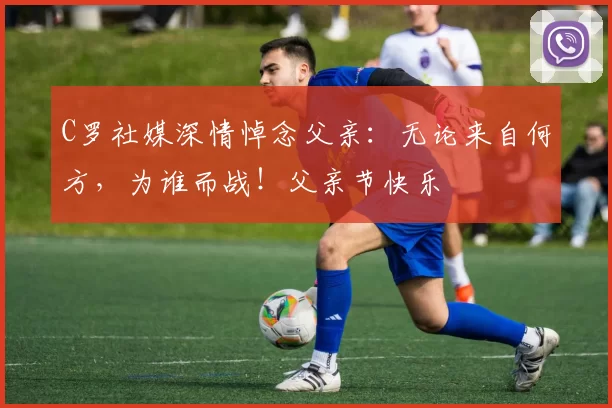 C罗社媒深情悼念父亲：无论来自何方，为谁而战！父亲节快乐️