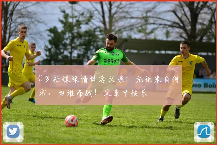 C罗社媒深情悼念父亲:无论来自何方,为谁而战!父亲节快乐️