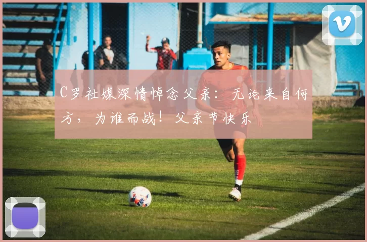 C罗社媒深情悼念父亲：无论来自何方，为谁而战！父亲节快乐️