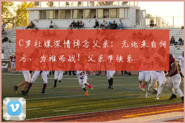 C罗社媒深情悼念父亲：无论来自何方，为谁而战！父亲节快乐️