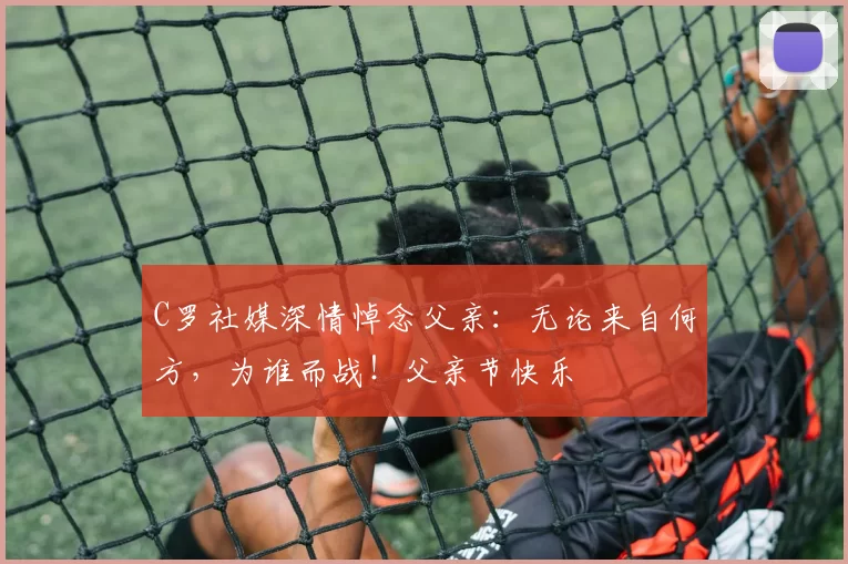 C罗社媒深情悼念父亲：无论来自何方，为谁而战！父亲节快乐️