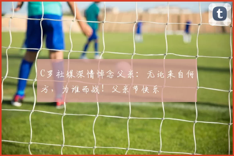 C罗社媒深情悼念父亲：无论来自何方，为谁而战！父亲节快乐️