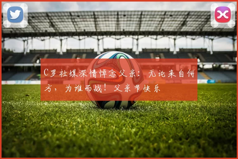 C罗社媒深情悼念父亲:无论来自何方,为谁而战!父亲节快乐️