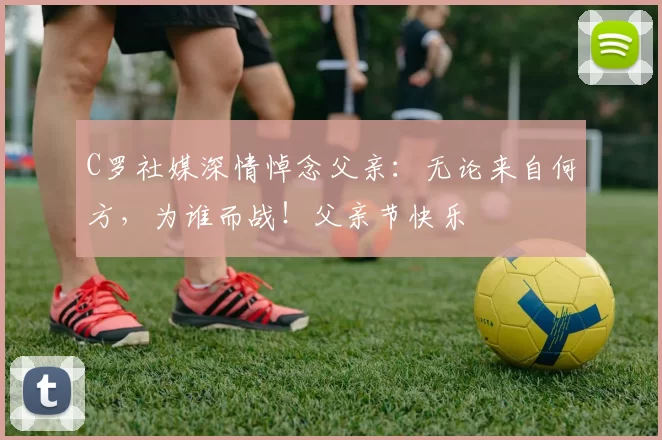 C罗社媒深情悼念父亲:无论来自何方,为谁而战!父亲节快乐️