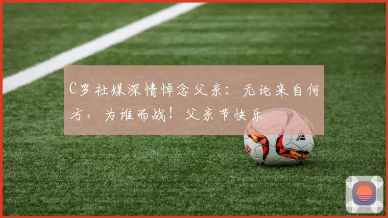 C罗社媒深情悼念父亲：无论来自何方，为谁而战！父亲节快乐️