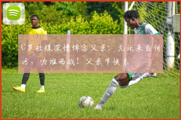 C罗社媒深情悼念父亲：无论来自何方，为谁而战！父亲节快乐️