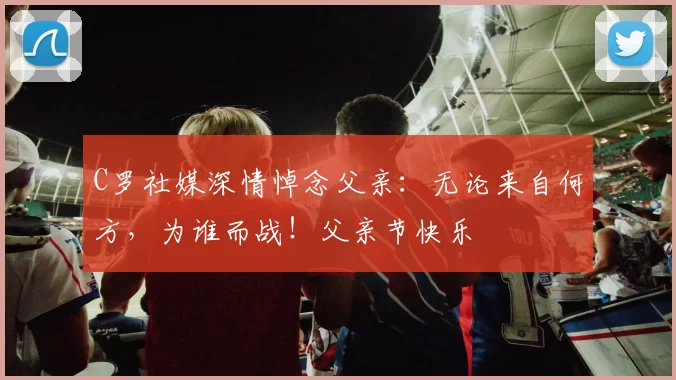 C罗社媒深情悼念父亲:无论来自何方,为谁而战!父亲节快乐️