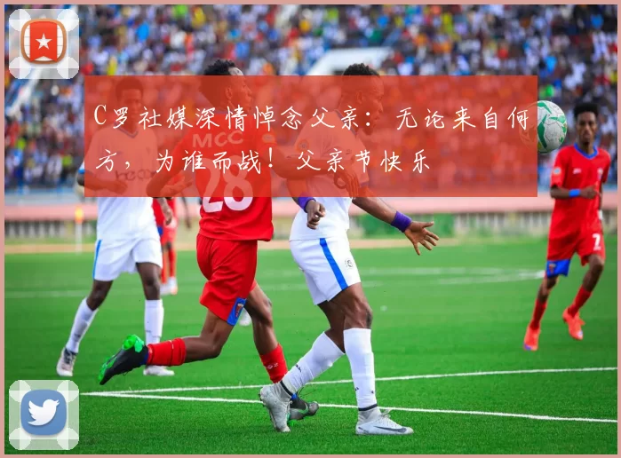 C罗社媒深情悼念父亲：无论来自何方，为谁而战！父亲节快乐️