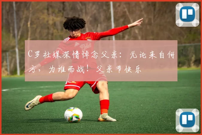 C罗社媒深情悼念父亲：无论来自何方，为谁而战！父亲节快乐️