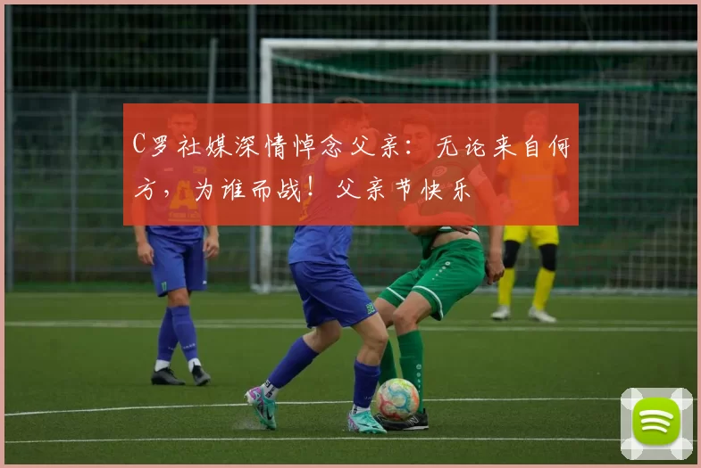 C罗社媒深情悼念父亲：无论来自何方，为谁而战！父亲节快乐️