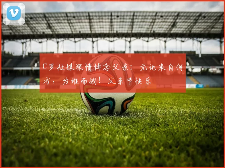 C罗社媒深情悼念父亲:无论来自何方,为谁而战!父亲节快乐️