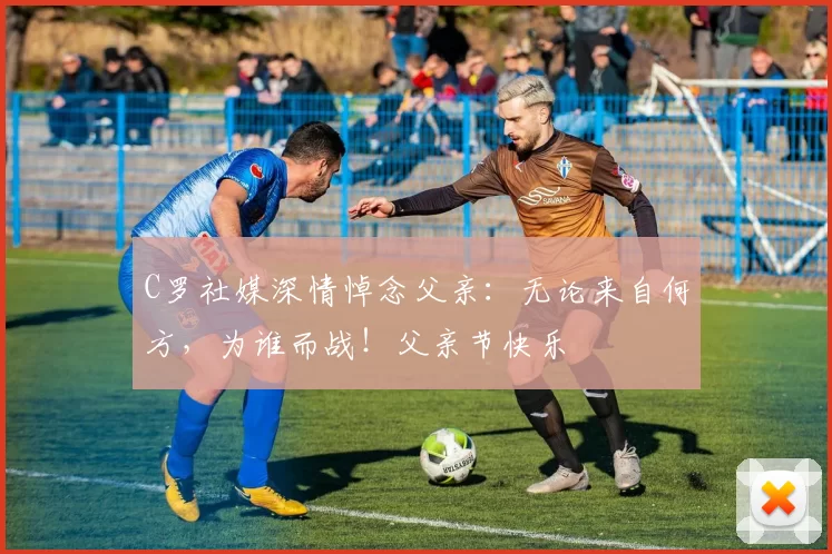 C罗社媒深情悼念父亲：无论来自何方，为谁而战！父亲节快乐️