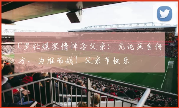 C罗社媒深情悼念父亲：无论来自何方，为谁而战！父亲节快乐️