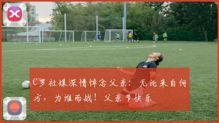 C罗社媒深情悼念父亲：无论来自何方，为谁而战！父亲节快乐️