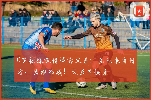 C罗社媒深情悼念父亲：无论来自何方，为谁而战！父亲节快乐️