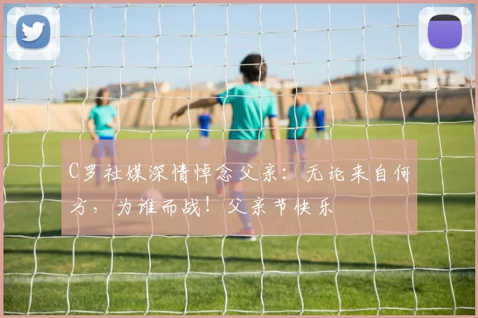 C罗社媒深情悼念父亲：无论来自何方，为谁而战！父亲节快乐️