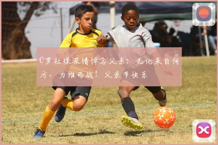 C罗社媒深情悼念父亲：无论来自何方，为谁而战！父亲节快乐️