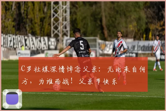 C罗社媒深情悼念父亲：无论来自何方，为谁而战！父亲节快乐️